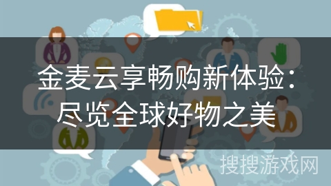 金麦云享畅购新体验:尽览全球好物之美 金麦云享畅购新体验:尽览全球好物之美
