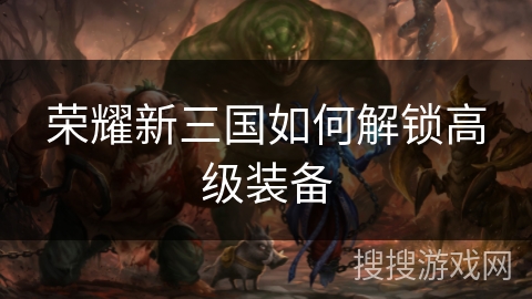 荣耀新三国如何解锁高级装备 荣耀新三国如何解锁高级装备