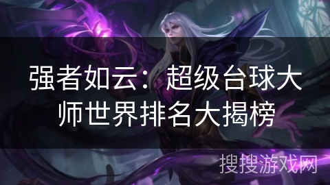 强者如云:超级台球大师世界排名大揭榜 强者如云:超级台球大师世界排名大揭榜