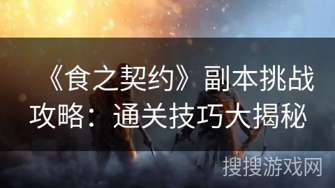 《食之契约》副本挑战攻略:通关技巧大揭秘 《食之契约》副本挑战攻略:通关技巧大揭秘