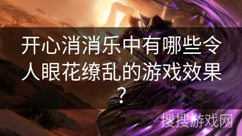 开心消消乐中有哪些令人眼花缭乱的游戏效果?