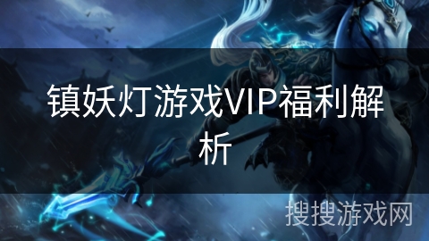 镇妖灯游戏VIP福利解析 镇妖灯游戏VIP福利解析