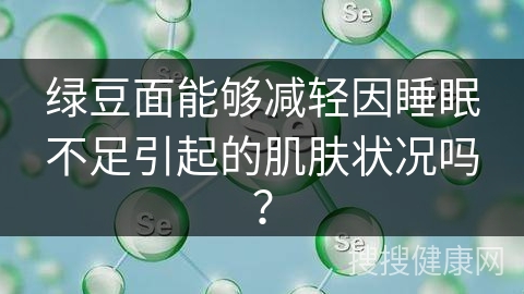 绿豆面能够减轻因睡眠不足引起的肌肤状况吗？