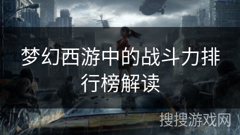 梦幻西游中的战斗力排行榜解读 梦幻西游中的战斗力排行榜解读
