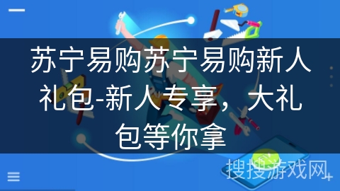 苏宁易购苏宁易购新人礼包-新人专享，大礼包等你拿
