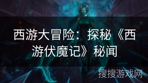 西游大冒险:探秘《西游伏魔记》秘闻 西游大冒险:探秘《西游伏魔记》秘闻