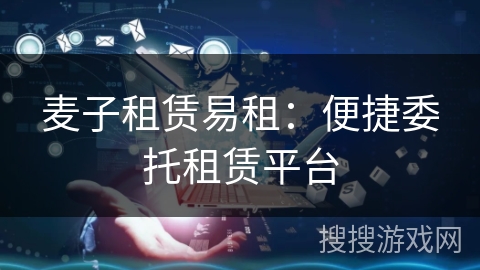 麦子租赁易租:便捷委托租赁平台 麦子租赁易租:便捷委托租赁平台