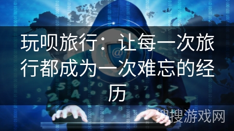 玩呗旅行:让每一次旅行都成为一次难忘的经历 玩呗旅行:让每一次旅行都成为一次难忘的经历
