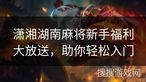 潇湘湖南麻将新手福利大放送，助你轻松入门