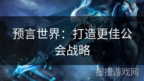 预言世界:打造更佳公会战略 预言世界:打造更佳公会战略