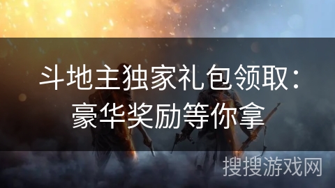 斗地主独家礼包领取:豪华奖励等你拿 斗地主独家礼包领取:豪华奖励等你拿