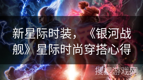 新星际时装,《银河战舰》星际时尚穿搭心得 新星际时装,《银河战舰》星际时尚穿搭心得
