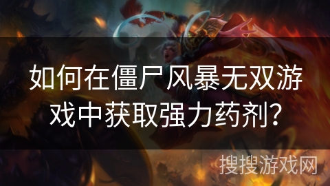 如何在僵尸风暴无双游戏中获取强力药剂? 如何在僵尸风暴无双游戏中获取强力药剂?