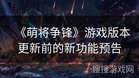 《萌将争锋》游戏版本更新前的新功能预告 《萌将争锋》游戏版本更新前的新功能预告