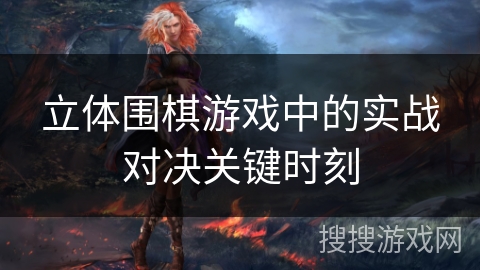 立体围棋游戏中的实战对决关键时刻