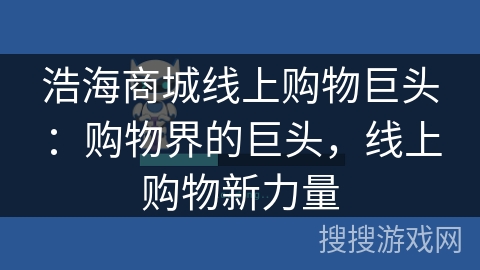 浩海商城线上购物巨头:购物界的巨头,线上购物新力量 浩海商城线上购物巨头:购物界的巨头,线上购物新力量