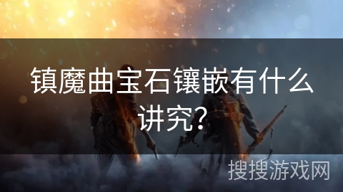 镇魔曲宝石镶嵌有什么讲究? 镇魔曲宝石镶嵌有什么讲究?