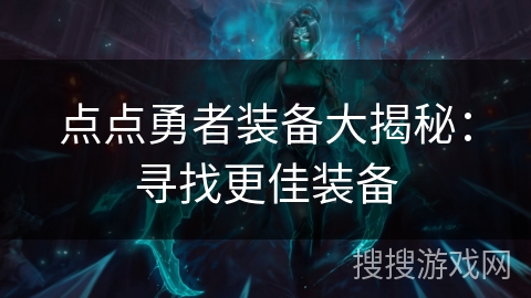 点点勇者装备大揭秘:寻找更佳装备 点点勇者装备大揭秘:寻找更佳装备