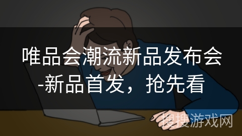 唯品会潮流新品发布会-新品首发,抢先看 唯品会潮流新品发布会-新品首发,抢先看