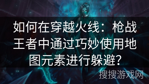 如何在穿越火线:枪战王者中通过巧妙使用地图元素进行躲避? 如何在穿越火线:枪战王者中通过巧妙使用地图元素进行躲避?