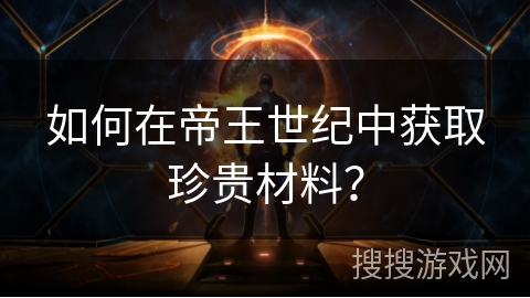 如何在帝王世纪中获取珍贵材料? 如何在帝王世纪中获取珍贵材料?