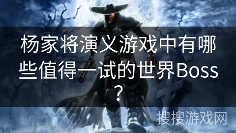 杨家将演义游戏中有哪些值得一试的世界Boss? 杨家将演义游戏中有哪些值得一试的世界Boss?