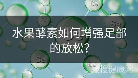 水果酵素如何增强足部的放松？