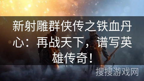 新射雕群侠传之铁血丹心:再战天下,谱写英雄传奇! 新射雕群侠传之铁血丹心:再战天下,谱写英雄传奇!