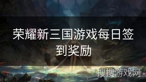 荣耀新三国游戏每日签到奖励 荣耀新三国游戏每日签到奖励