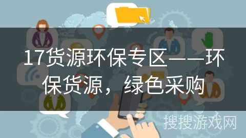 17货源环保专区——环保货源,绿色采购 17货源环保专区——环保货源,绿色采购