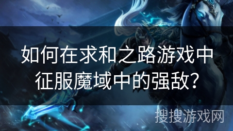 如何在求和之路游戏中征服魔域中的强敌? 如何在求和之路游戏中征服魔域中的强敌?