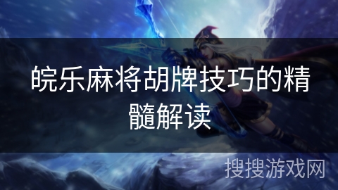 皖乐麻将胡牌技巧的精髓解读 皖乐麻将胡牌技巧的精髓解读