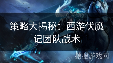 策略大揭秘:西游伏魔记团队战术 策略大揭秘:西游伏魔记团队战术