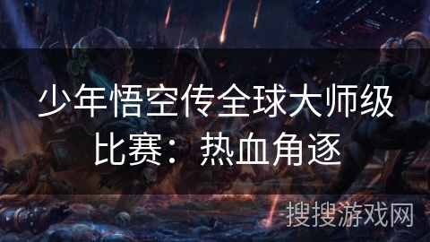 少年悟空传全球大师级比赛：热血角逐