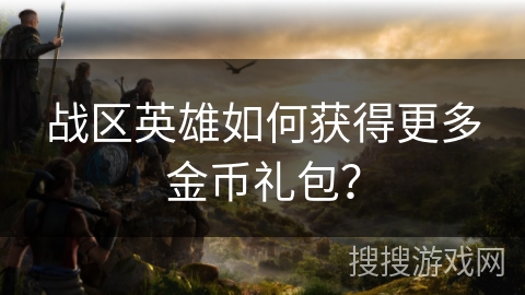 战区英雄如何获得更多金币礼包？