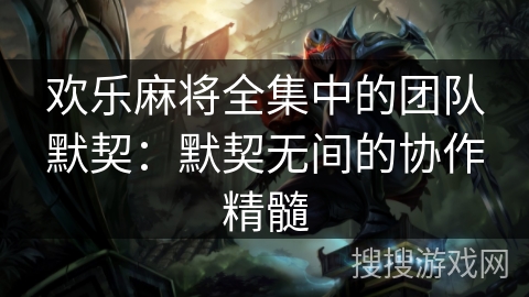 欢乐麻将全集中的团队默契：默契无间的协作精髓