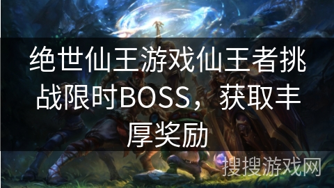 绝世仙王游戏仙王者挑战限时BOSS，获取丰厚奖励