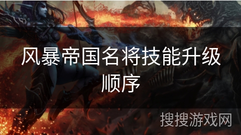 风暴帝国名将技能升级顺序 风暴帝国名将技能升级顺序