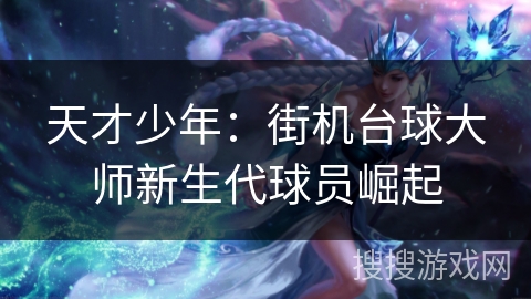 天才少年：街机台球大师新生代球员崛起