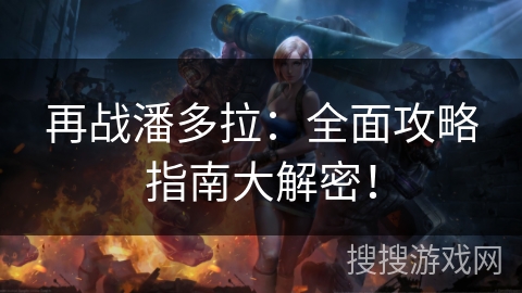 再战潘多拉：全面攻略指南大解密！