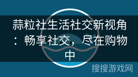 蒜粒社生活社交新视角:畅享社交,尽在购物中 蒜粒社生活社交新视角:畅享社交,尽在购物中