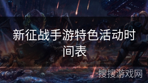 新征战手游特色活动时间表 新征战手游特色活动时间表