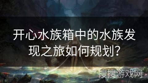 开心水族箱中的水族发现之旅如何规划？