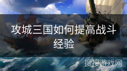 攻城三国如何提高战斗经验 攻城三国如何提高战斗经验