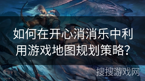 如何在开心消消乐中利用游戏地图规划策略？