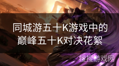 同城游五十K游戏中的巅峰五十K对决花絮