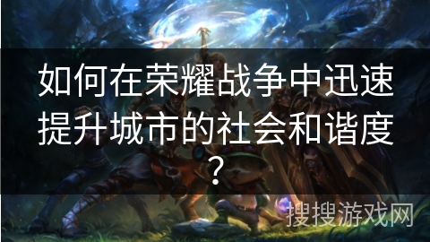 如何在荣耀战争中迅速提升城市的社会和谐度? 如何在荣耀战争中迅速提升城市的社会和谐度?