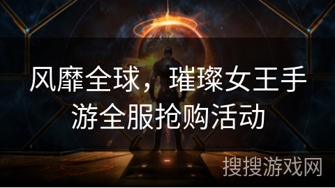 风靡全球,璀璨女王手游全服抢购活动 风靡全球,璀璨女王手游全服抢购活动