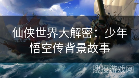 仙侠世界大解密:少年悟空传背景故事 仙侠世界大解密:少年悟空传背景故事