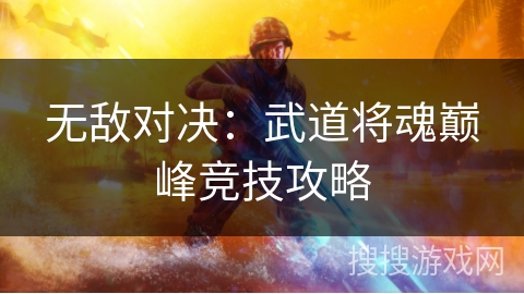 无敌对决:武道将魂巅峰竞技攻略 无敌对决:武道将魂巅峰竞技攻略